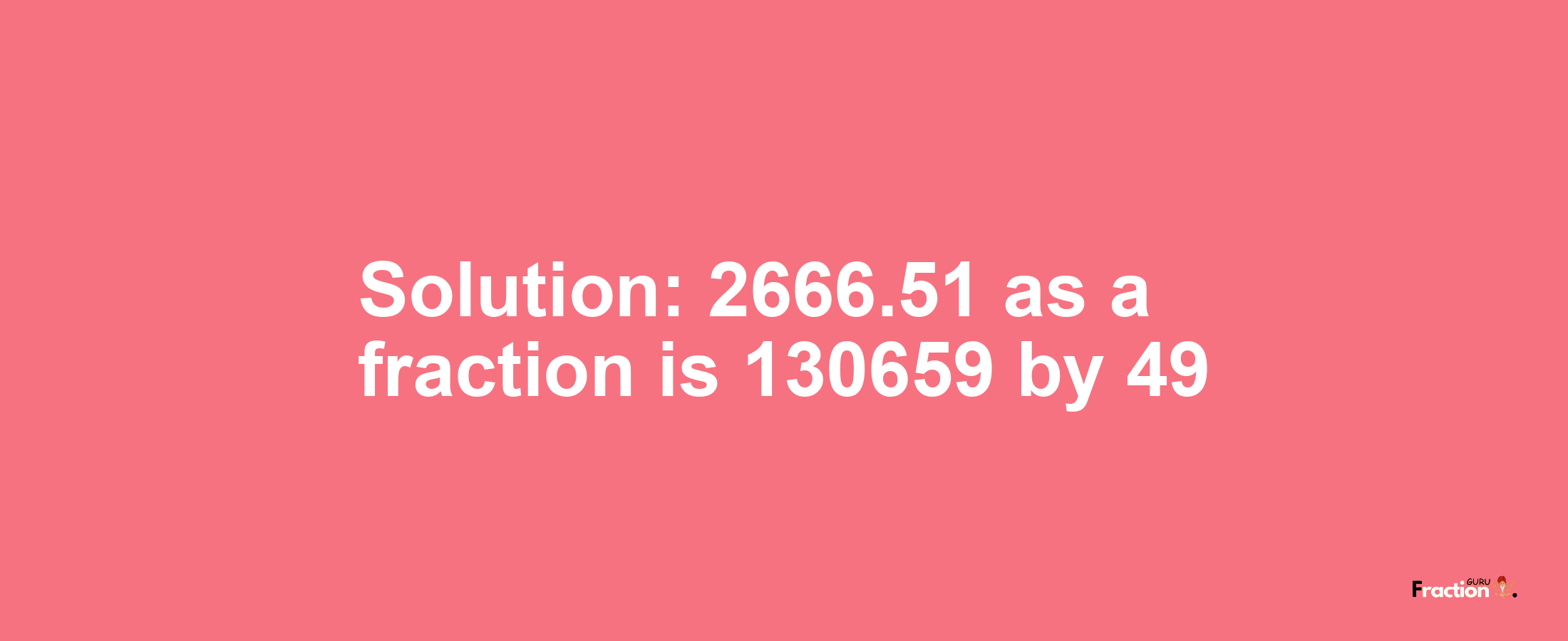 Solution:2666.51 as a fraction is 130659/49